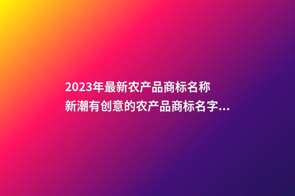 2023年最新农产品商标名称 新潮有创意的农产品商标名字,起名之家-第1张-商标起名-玄机派